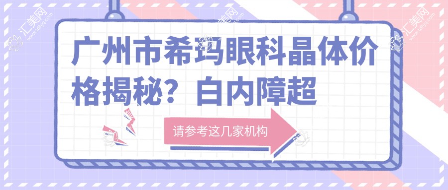广州市希玛眼科晶体价格揭秘?白内障超声乳化8K+近视晶体植入2W+干眼治疗套餐5K+