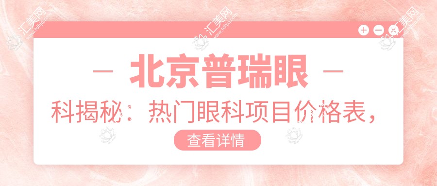 北京普瑞眼科揭秘:热门眼科项目价格表,近视矫正&白内障手术全攻略