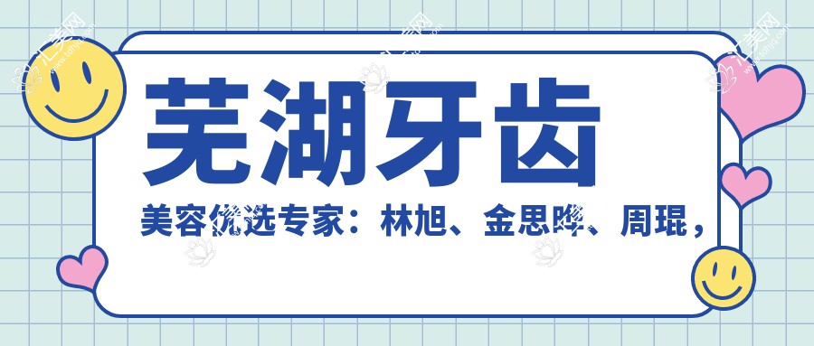 芜湖牙齿美容优选医生:林旭、金思晔、周琨,擅长瓷贴面、种植牙及正畸修复
