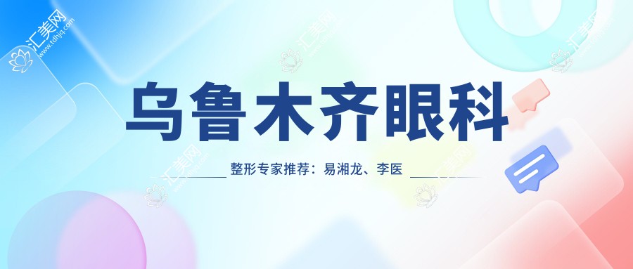 乌鲁木齐眼科整形医生推荐:易湘龙、李医生、赵靖,精通角膜炎治疗、近视手术及面部微雕