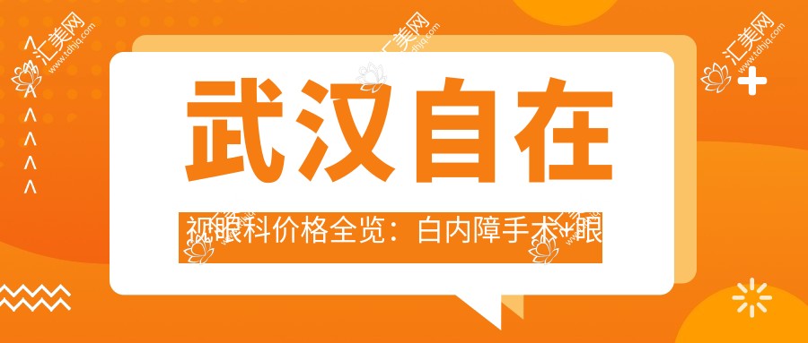 武汉自在视眼科价格全览:白内障手术+眼健康项目+散光斜视矫正 近视准分子激光实惠