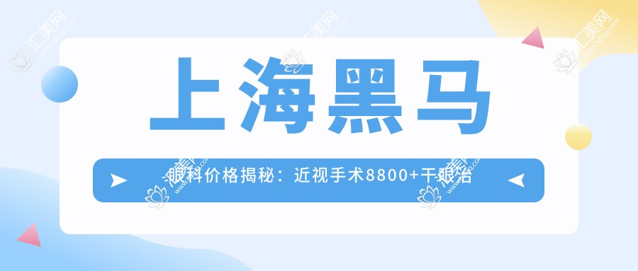上海黑马眼科价格揭秘:近视手术8800+干眼治疗1800+验光配镜300元起实惠优选
