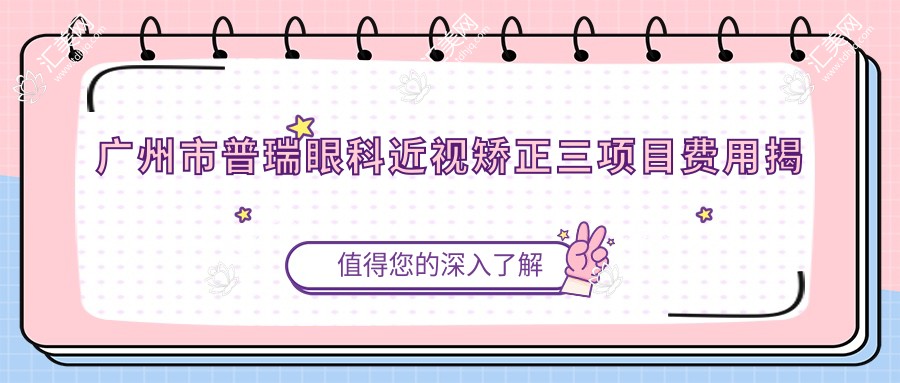 广州市普瑞眼科近视矫正三项目费用揭秘:全飞秒亲民价1W+ 近视激光&晶体植入2W-4W不等