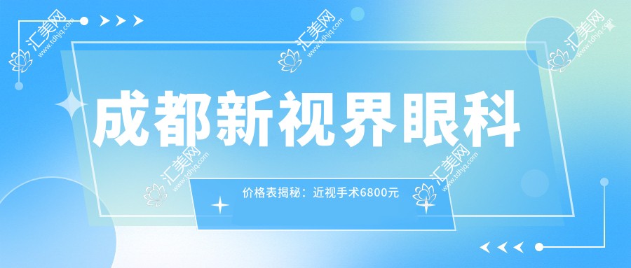 成都新视界眼科价格表揭秘:近视手术6800元起,全项目费用一览!