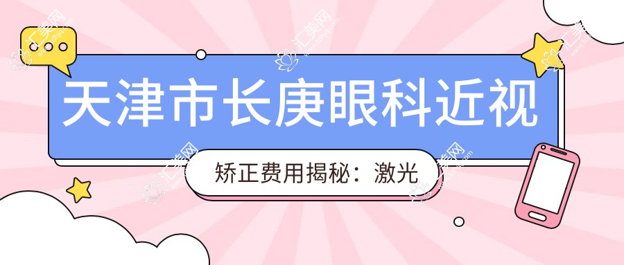 天津市长庚眼科近视矫正费用揭秘:激光手术亲民价+全飞秒近视矫正约1.5W+半飞秒精选方案近1W+ICL晶体植入约3W起