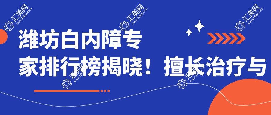 潍坊白内障医生排行榜揭晓!擅长治疗与晶体选择指南,医院地址附上!