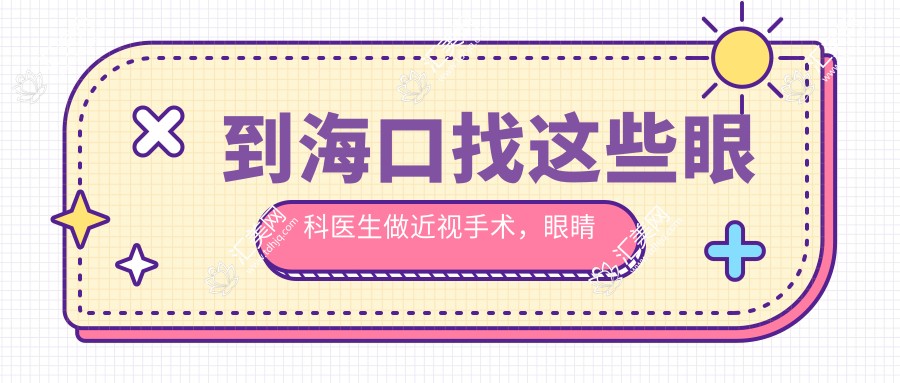 到海口找这些眼科医生做近视手术，眼睛焕新颜