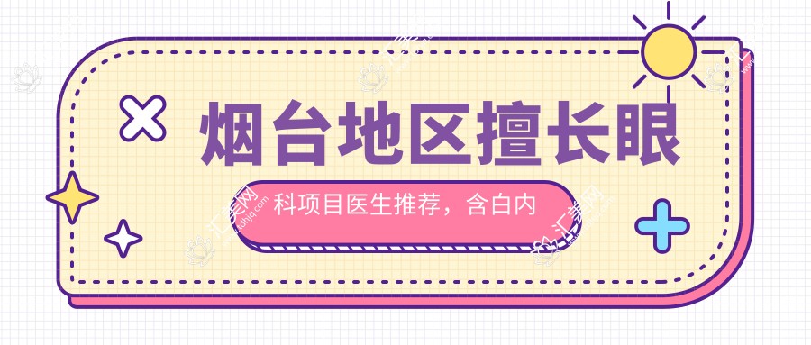 烟台地区擅长眼科项目医生推荐,含白内障手术及抗衰医生信息