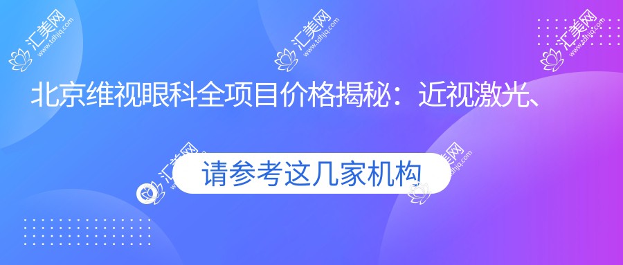 北京维视眼科全项目价格揭秘：近视激光、白内障手术等热门项目费用一览