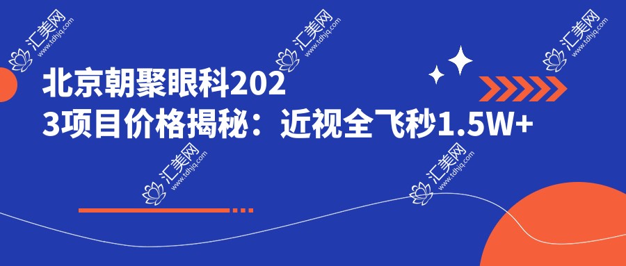 北京朝聚眼科2023项目价格揭秘:近视全飞秒1.5W+ 半飞秒1.2W+ 晶体植入2.8W+