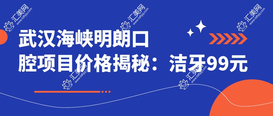 武汉海峡明朗口腔项目价格揭秘:洁牙99元起,正畸1.5W起,种植牙6K起