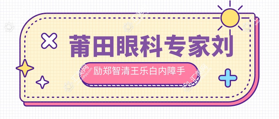 莆田眼科医生刘励郑智清王乐白内障手术怎么样?有哪些口碑好的白内障诊疗医生?