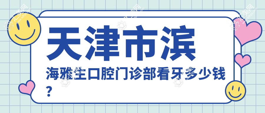 天津市滨海雅生口腔门诊部看牙多少钱?洗牙百元内/矫正2W+/种植牙5K+起