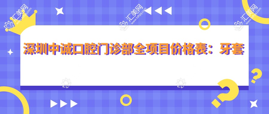 深圳中诚口腔门诊部全项目价格表:牙套矫正、种植牙、洗牙等费用明细+
