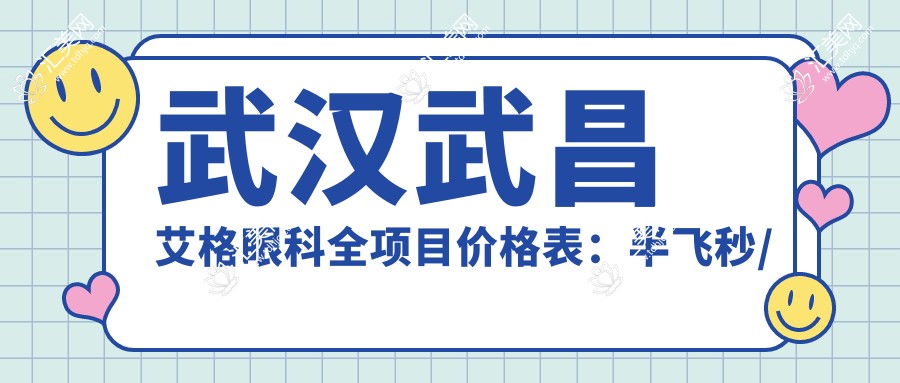 武汉武昌艾格眼科全项目价格表:半飞秒/白内障/全飞秒等详细费用一览