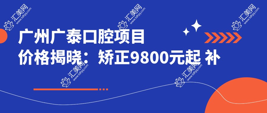 广州广泰口腔项目价格揭晓:矫正9800元起 补牙仅需150元 超值实惠