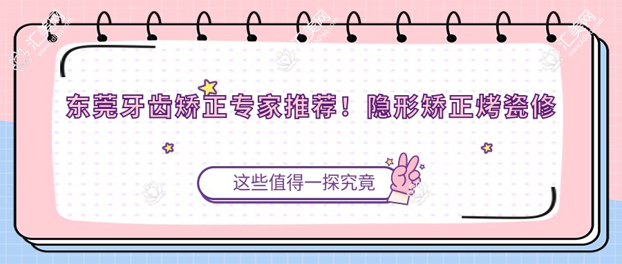 东莞牙齿矫正医生推荐!隐形矫正烤瓷修复技术精细,口碑优良!