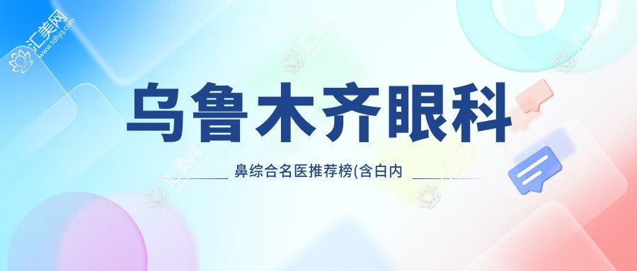 乌鲁木齐眼科鼻综合名医推荐榜(含白内障角膜炎治疗+整形医生)_乌鲁木齐必看