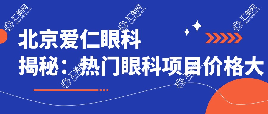 北京爱仁眼科揭秘:热门眼科项目价格大公开,近视激光&白内障手术多少钱?