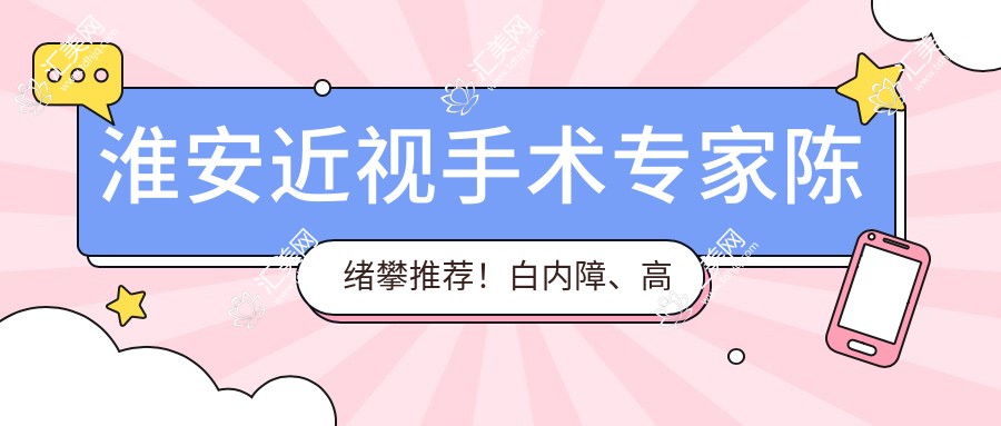 淮安近视手术医生陈绪攀推荐!白内障、高度近视矫正全攻略,价格医院地址一网打尽!