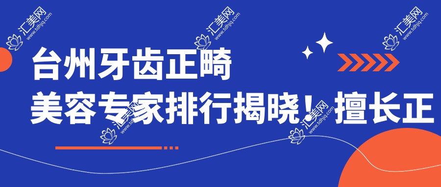 台州牙齿正畸美容医生排行揭晓!擅长正畸美白,医院地址详情一网打尽!