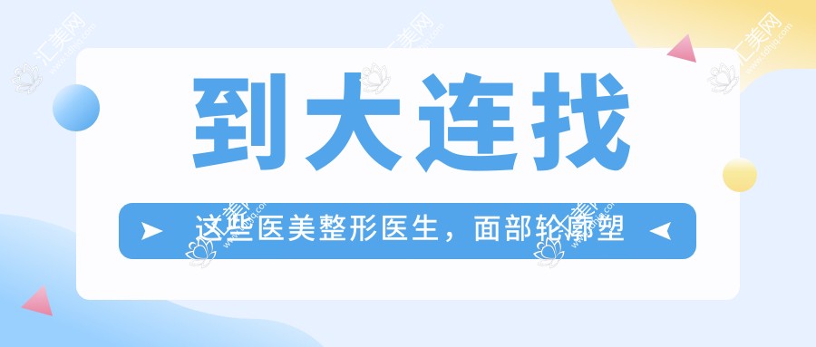 到大连找这些医美整形医生,面部轮廓塑造堪称较美