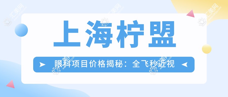 上海柠盟眼科项目价格揭秘:全飞秒近视手术1.5W+ 半飞秒1.2W+ 晶体植入2.8W+