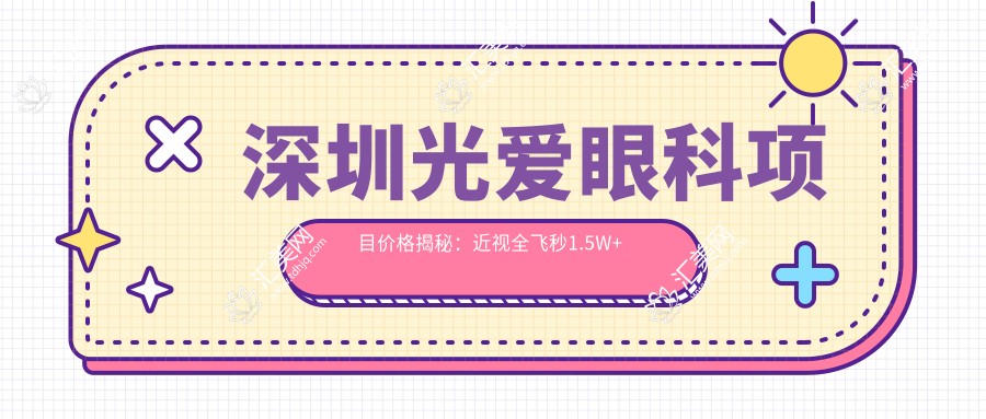 深圳光爱眼科项目价格揭秘:近视全飞秒1.5W+ 半飞秒1W+ 晶体植入2.8W+