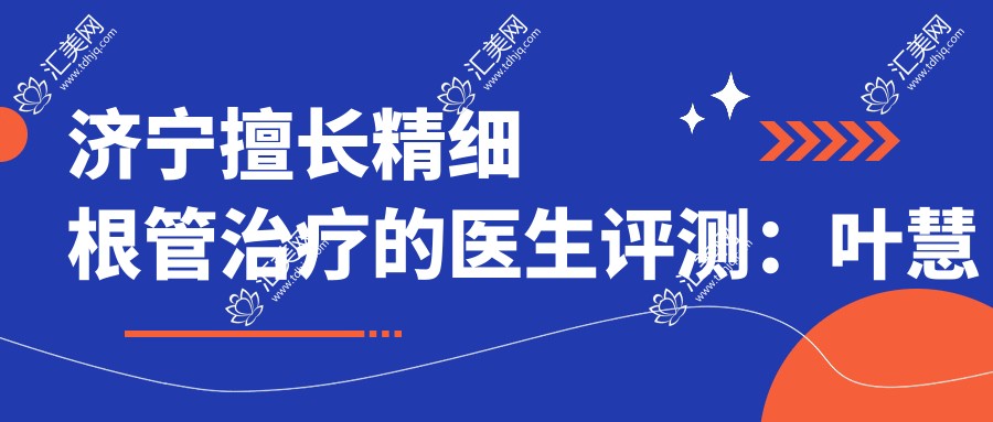 济宁擅长精细根管治疗的医生评测:叶慧娟、高德技术精细,李凤华矫正亦有名