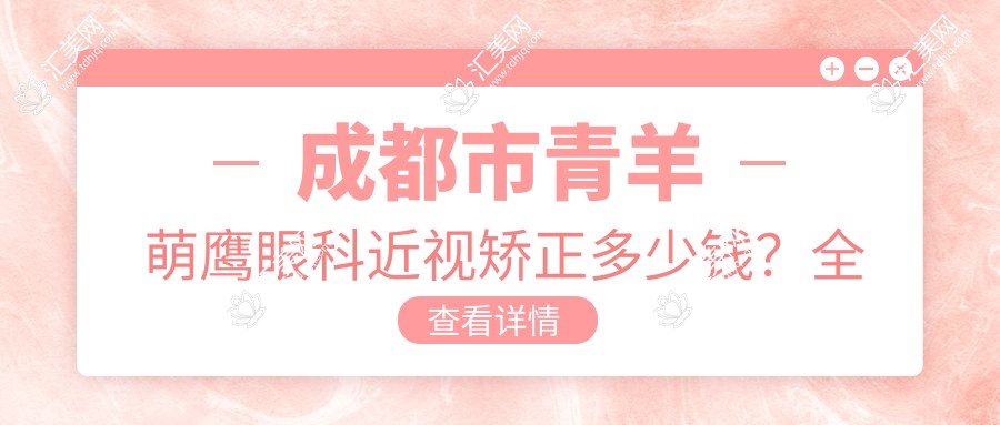 成都市青羊萌鹰眼科近视矫正多少钱?全飞秒近视手术近2W/半飞秒亲民价1W+/ICL晶体植入3W起