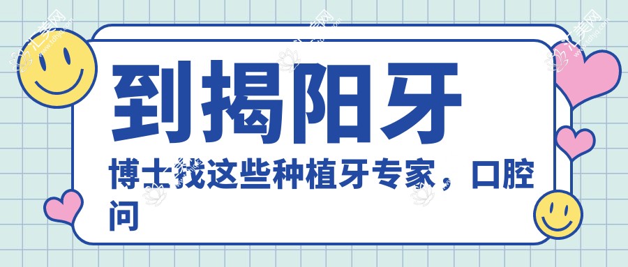 到揭阳牙博士找这些种植牙医生,口腔问题迎刃而解