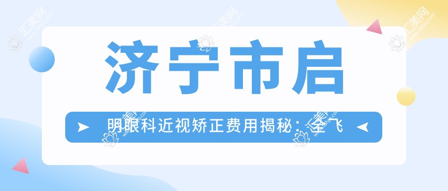 济宁市启明眼科近视矫正费用揭秘:全飞秒亲民价1W+ 半飞秒性价比之选近1W 晶体植入高端方案约3W