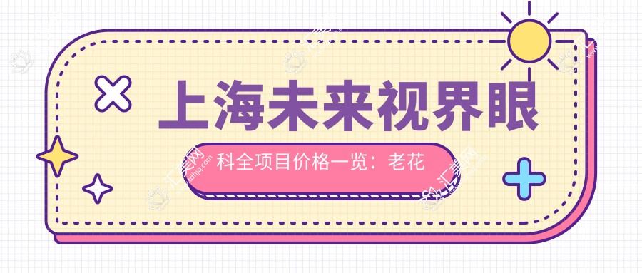 上海未来视界眼科全项目价格一览:老花白内障矫正、全飞秒半飞秒近视手术+散光ticl弱视治疗等费用明细