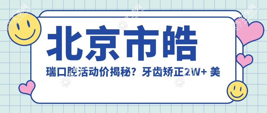 北京市皓瑞口腔活动价揭秘?牙齿矫正2W+ 美白套餐5K+ 种植牙1W5+