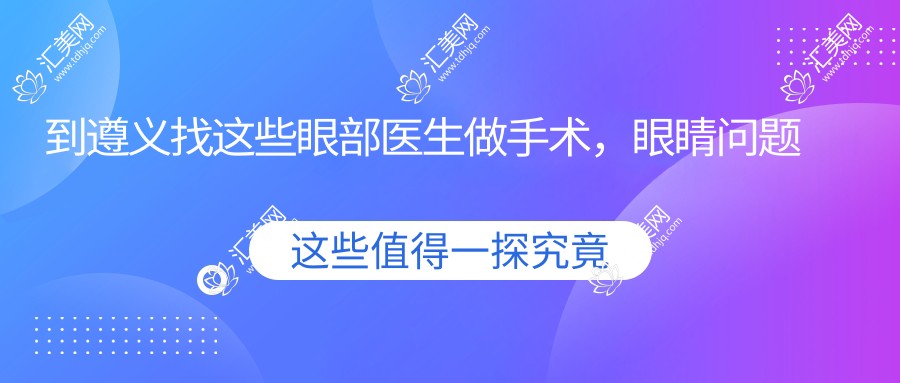到遵义找这些眼部医生做手术,眼睛问题都解决了