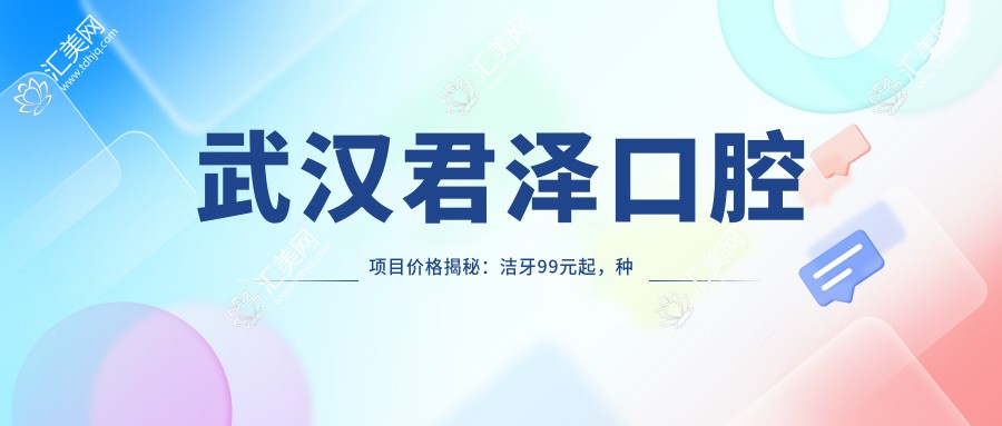 武汉君泽口腔项目价格揭秘:洁牙99元起,种植牙6000元起,正畸1.5W元起