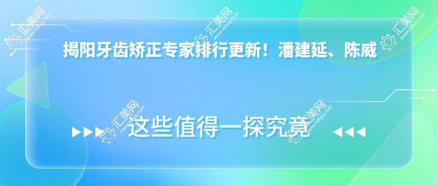 揭阳牙齿矫正医生排行更新!潘建延、陈威宏精细技艺受推崇!