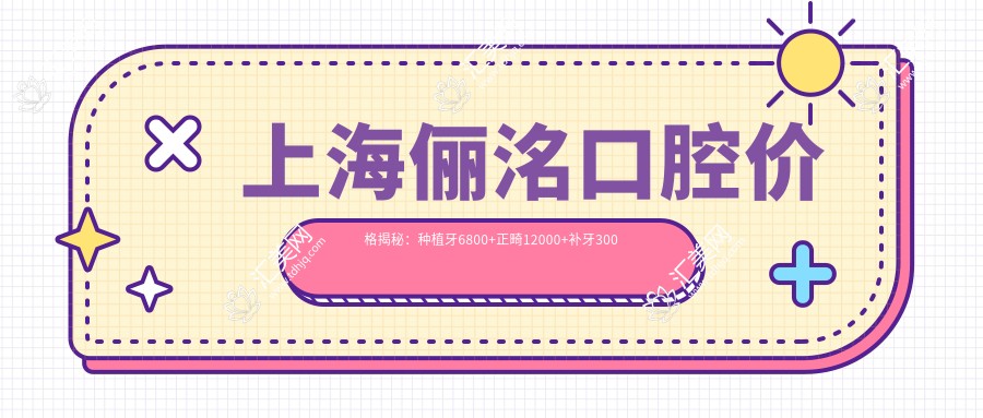 上海俪洺口腔价格揭秘:种植牙6800+正畸12000+补牙300元起实惠优选