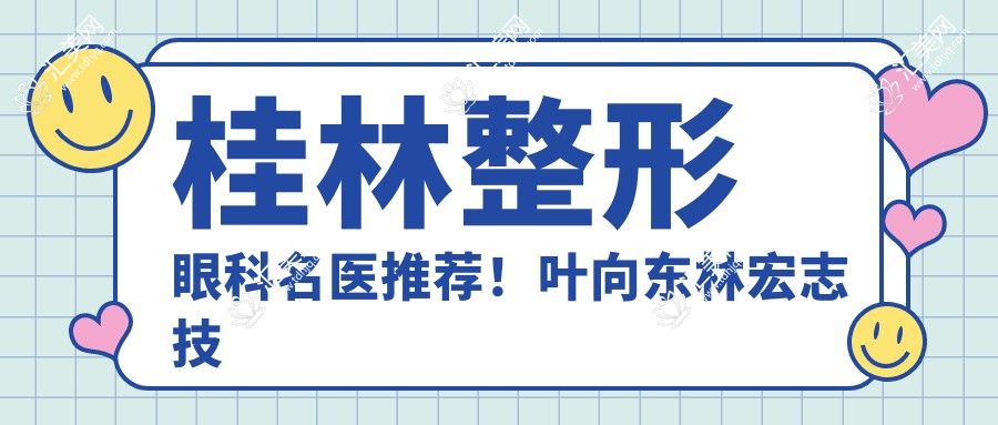 桂林整形眼科名医推荐!叶向东林宏志技艺精细,眼部项目备受好评,值得探寻!