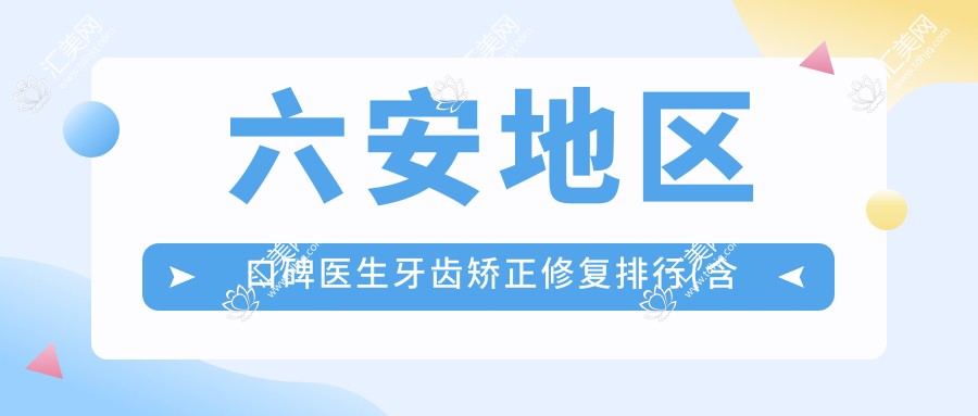 六安地区口碑医生牙齿矫正修复排行(含特色项目+推荐)_六安看牙优选