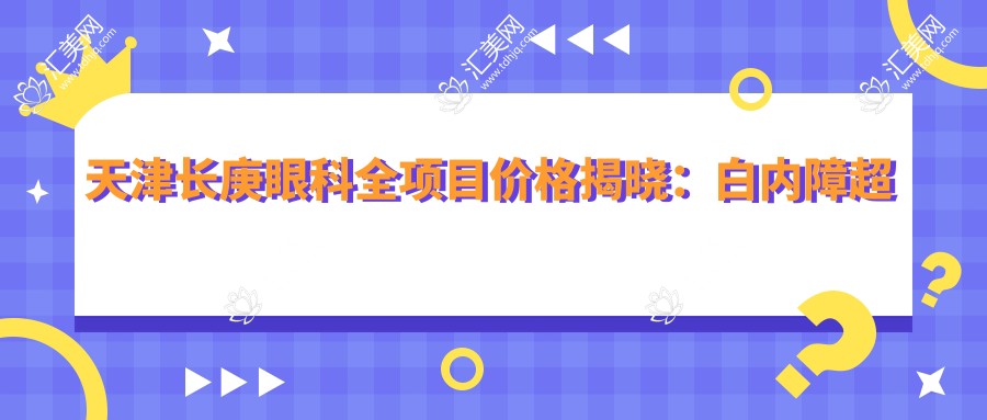 天津长庚眼科全项目价格揭晓:白内障超声乳化6千起,麻痹斜视矫正1万起,半飞秒激光1.8万起