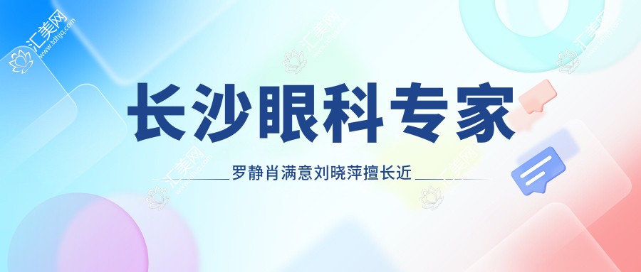 长沙眼科医生罗静肖满意刘晓萍擅长近视及白内障手术,技艺如何?