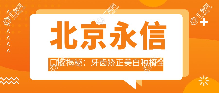 北京永信口腔揭秘:牙齿矫正美白种植全攻略,价格透明一览表