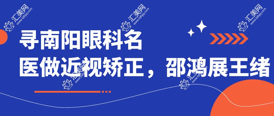 寻南阳眼科名医做近视矫正,邵鸿展王绪保程正福让视界更清晰