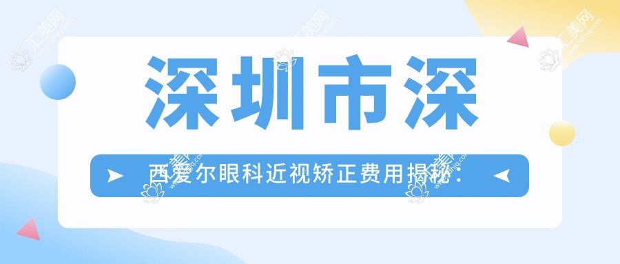 深圳市深西爱尔眼科近视矫正费用揭秘:全飞秒亲民价约1W+ 晶体植入及半飞秒性价比之选约2W+