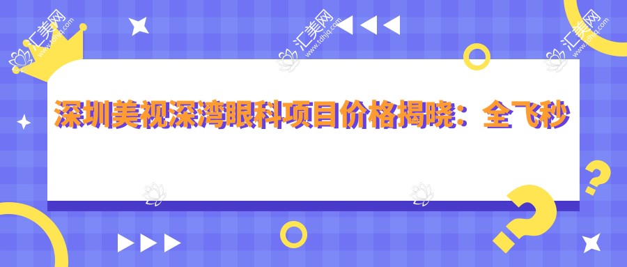 深圳美视深湾眼科项目价格揭晓:全飞秒近视手术1.5W+ 半飞秒1.2W+ 晶体植入2.8W+