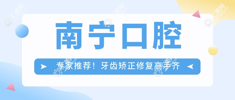 南宁口腔医生推荐!牙齿矫正修复高手齐聚,价格透明,地址详列!