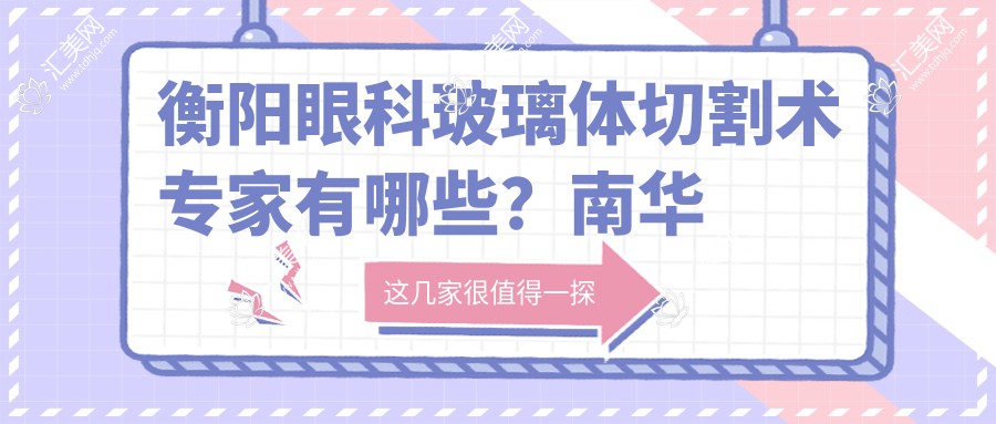衡阳眼科玻璃体切割术医生有哪些?南华附一刘秋平与谭钢医生备受推崇