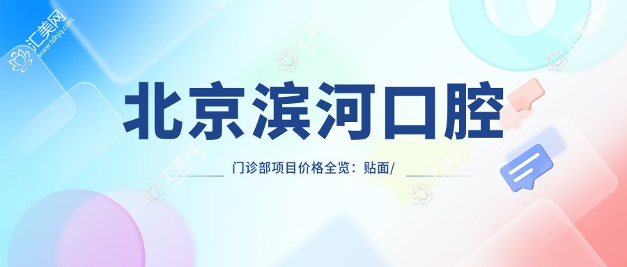 北京滨河口腔门诊部项目价格全览:贴面/种植牙/全口半口实惠,根管治疗费用明细