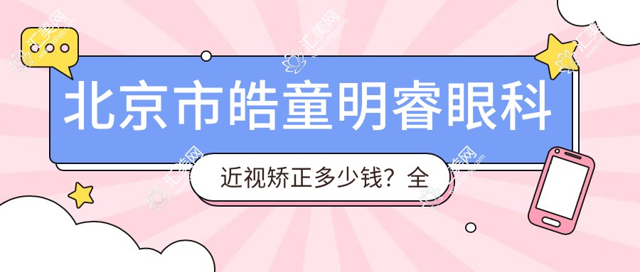 北京市皓童明睿眼科近视矫正多少钱?全飞秒近视手术近2W/半飞秒性价比之选1W+/ICL晶体植入3W+